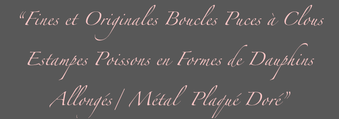“Fines et Originales Boucles Puces à Clous
Estampes Poissons en Formes de Dauphins
Allongés/ Métal  Plaqué Doré”
”